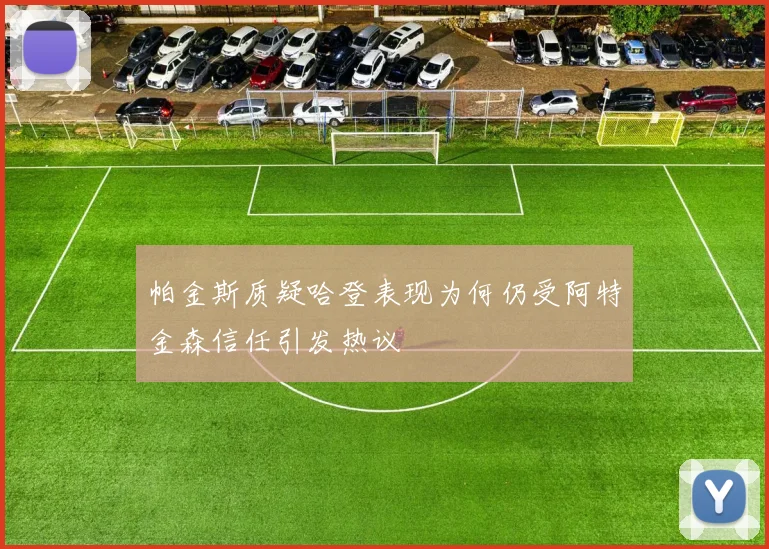 帕金斯质疑哈登表现为何仍受阿特金森信任引发热议