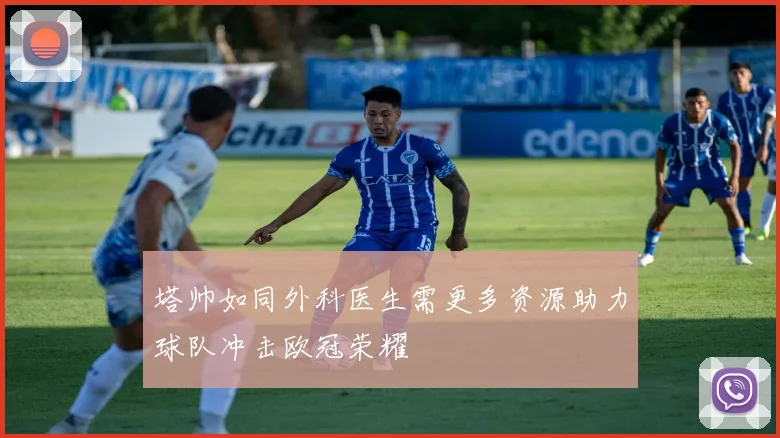 塔帅如同外科医生需更多资源助力球队冲击欧冠荣耀