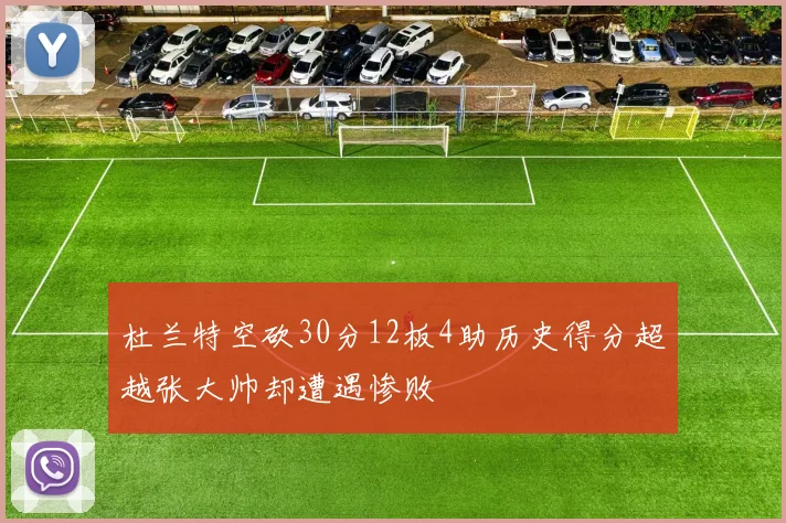 杜兰特空砍30分12板4助历史得分超越张大帅却遭遇惨败