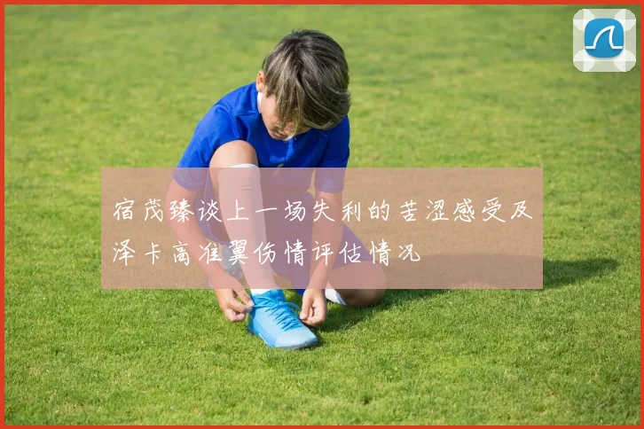 宿茂臻谈上一场失利的苦涩感受及泽卡高准翼伤情评估情况