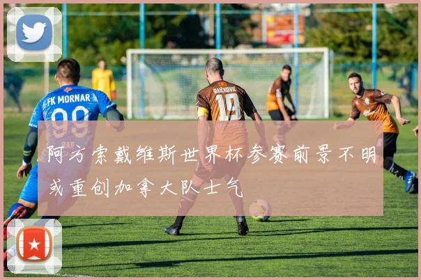 阿方索戴维斯世界杯参赛前景不明或重创加拿大队士气