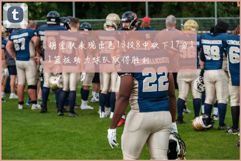 胡金秋表现出色13投8中砍下17分11篮板助力球队取得胜利