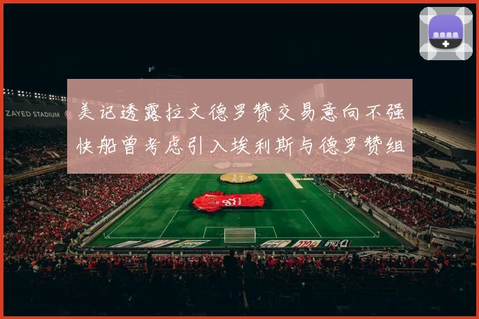 美记透露拉文德罗赞交易意向不强快船曾考虑引入埃利斯与德罗赞组合