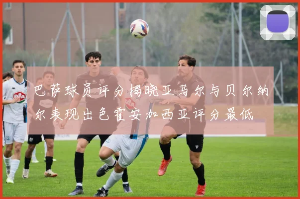 巴萨球员评分揭晓亚马尔与贝尔纳尔表现出色霍安加西亚评分最低