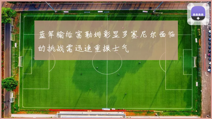 蓝军输给富勒姆彰显罗塞尼尔面临的挑战需迅速重振士气