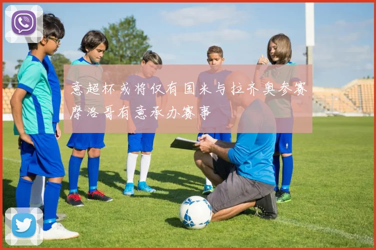 意超杯或将仅有国米与拉齐奥参赛摩洛哥有意承办赛事