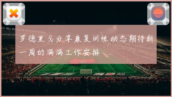罗德里戈分享康复训练动态期待新一周的满满工作安排