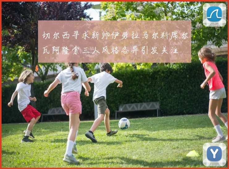 切尔西寻求新帅伊劳拉马尔科席尔瓦阿隆索三人风格各异引发关注