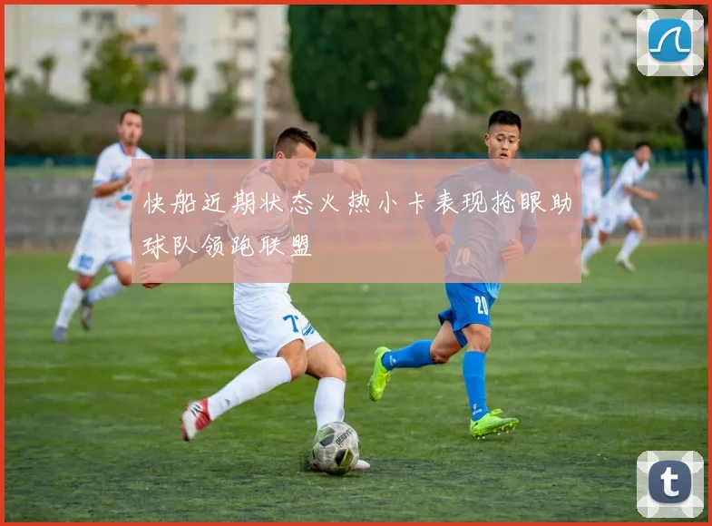 快船近期状态火热小卡表现抢眼助球队领跑联盟