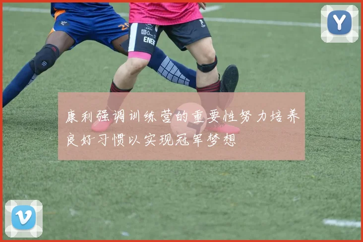 康利强调训练营的重要性努力培养良好习惯以实现冠军梦想