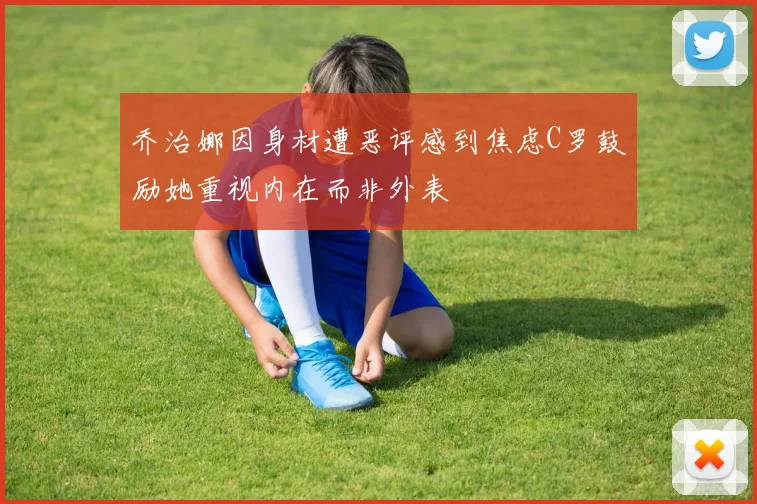 乔治娜因身材遭恶评感到焦虑C罗鼓励她重视内在而非外表
